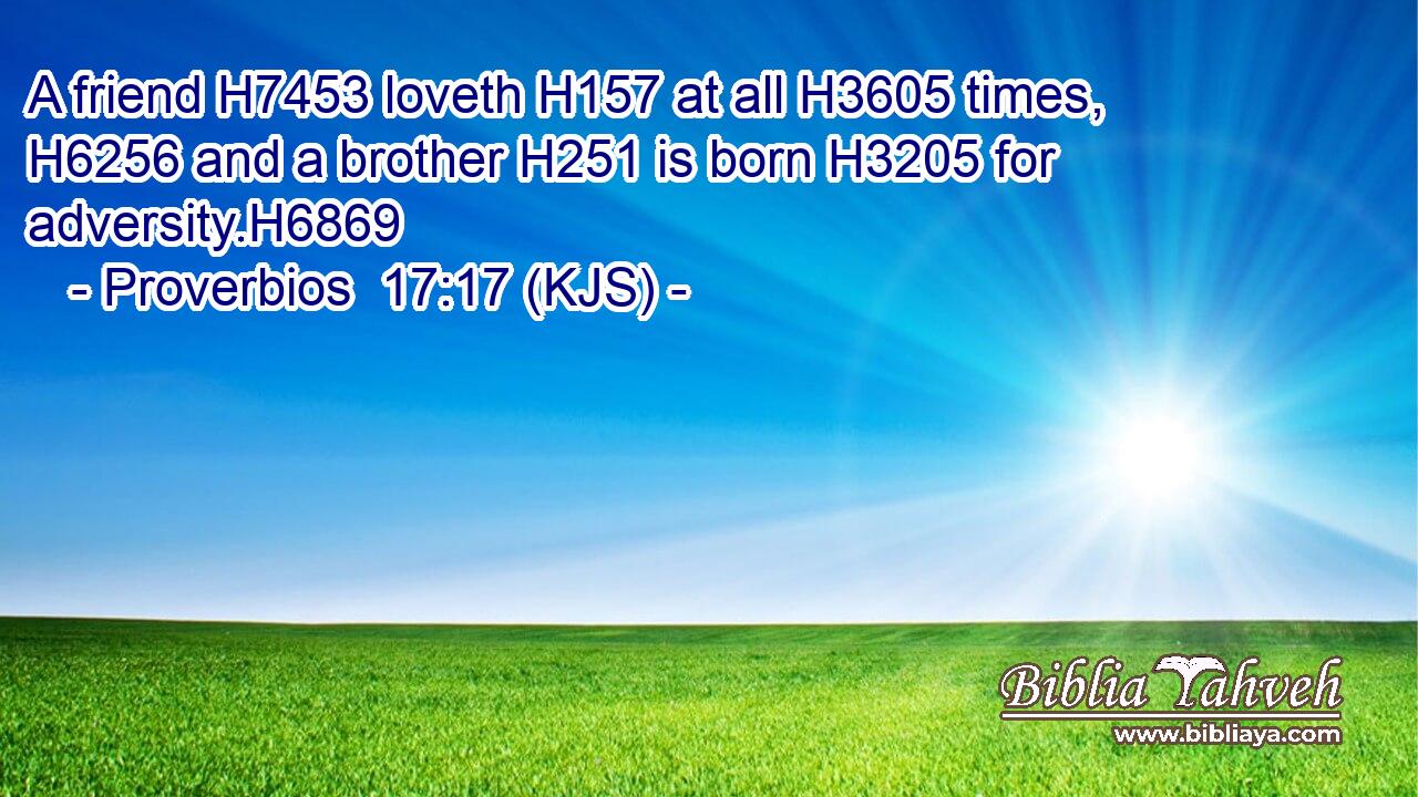 A friend H7453 loveth H157 at all H3605 times, H6256 and a brother H251 is born H3205 for adversity.H6869
