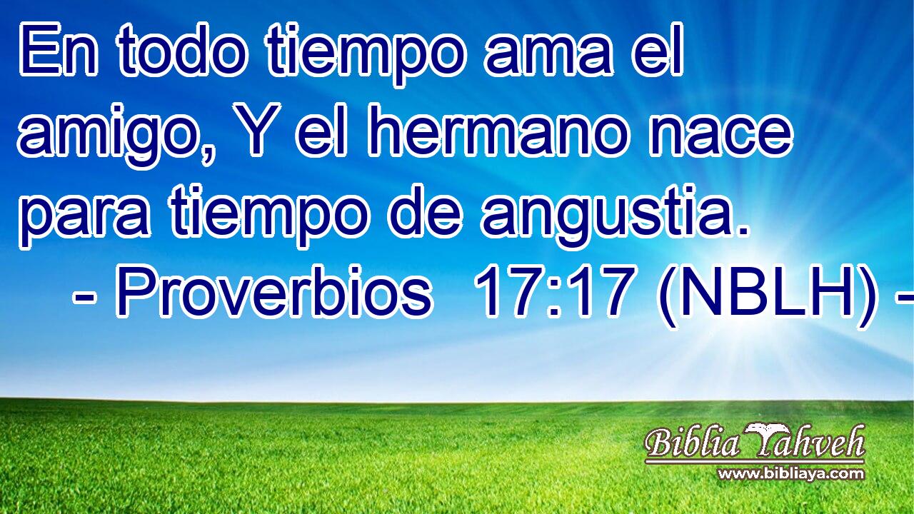  En todo tiempo ama el amigo, Y el hermano nace para tiempo de angustia. 