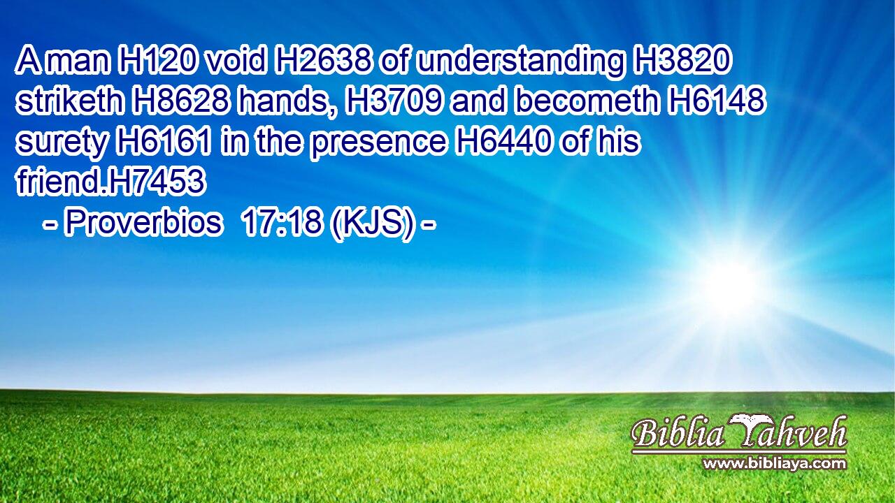 A man H120 void H2638 of understanding H3820 striketh H8628 hands, H3709 and becometh H6148 surety H6161 in the presence H6440 of his friend.H7453