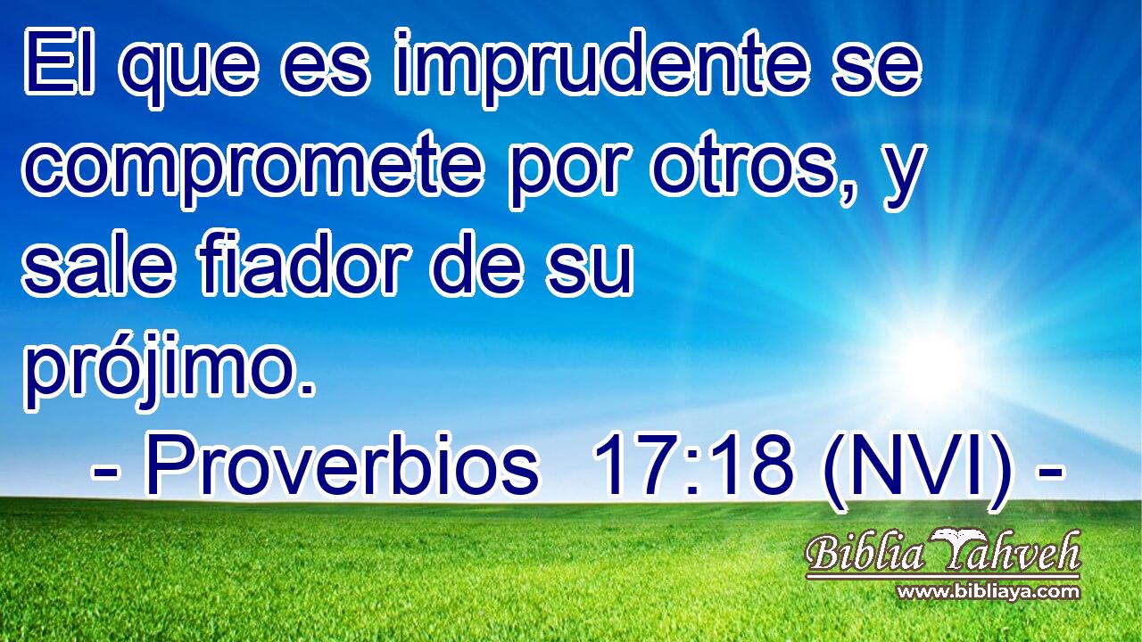  El que es imprudente se compromete por otros, y sale fiador de su prójimo. 