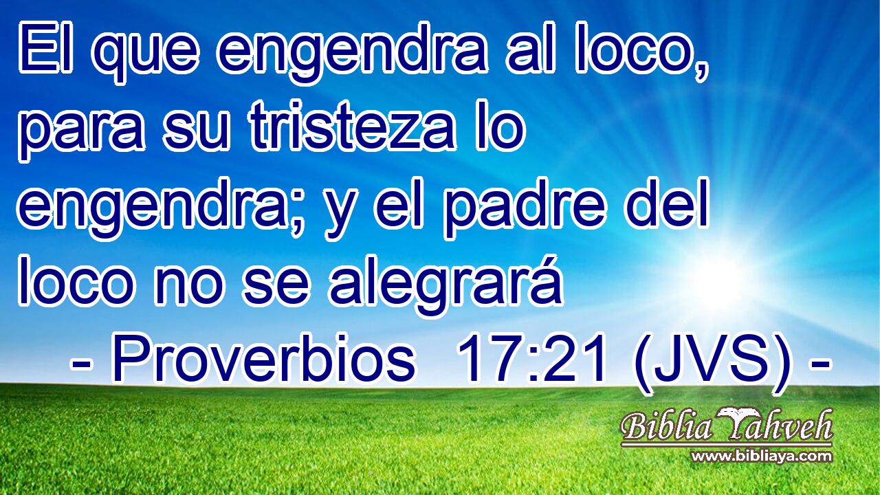El que engendra al loco, para su tristeza lo engendra; y el padre del loco no se alegrará