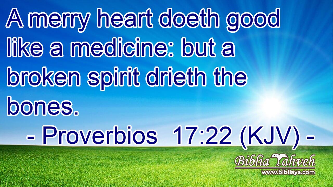 A merry heart doeth good like a medicine: but a broken spirit drieth the bones.