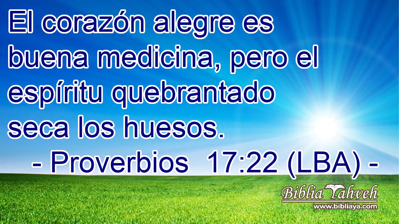 El corazón alegre es buena medicina, pero el espíritu quebrantado seca los huesos.
