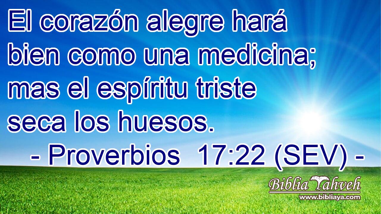 El corazón alegre hará bien como una medicina; mas el espíritu triste seca los huesos.