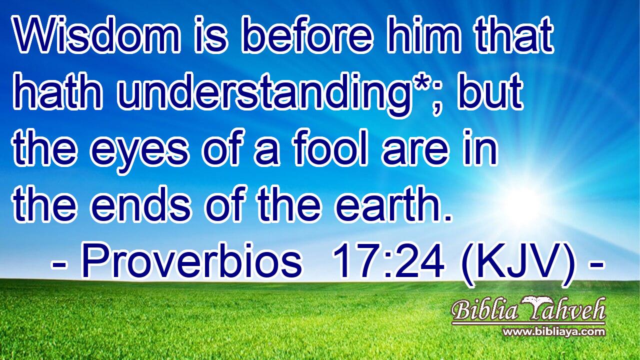 Wisdom is before him that hath understanding*; but the eyes of a fool are in the ends of the earth.