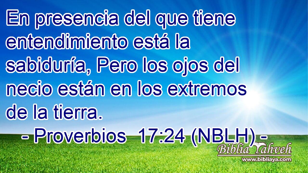  En presencia del que tiene entendimiento está la sabiduría, Pero los ojos del necio están en los extremos de la tierra. 