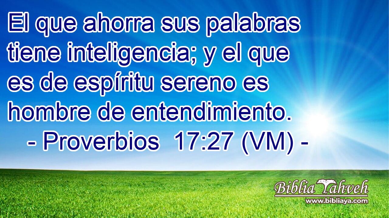  El que ahorra sus palabras tiene inteligencia; y el que es de espíritu sereno es hombre de entendimiento. 