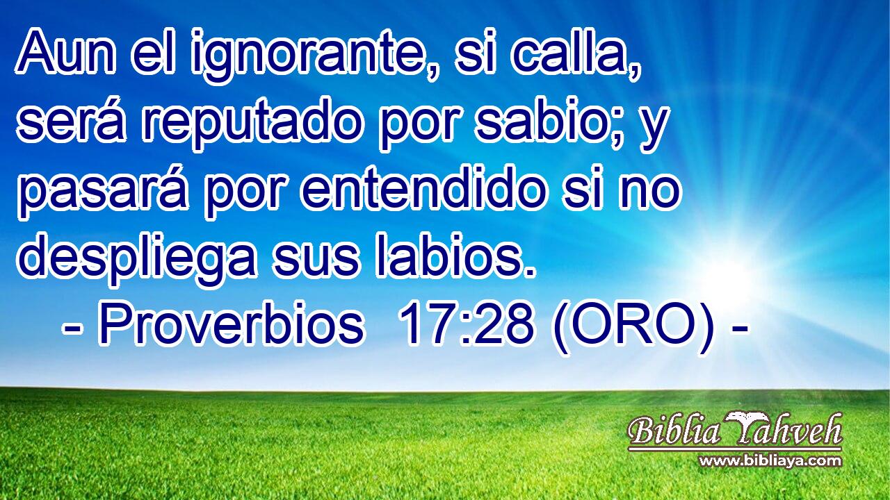  Aun el ignorante, si calla, será reputado por sabio; y pasará por entendido si no despliega sus labios. 