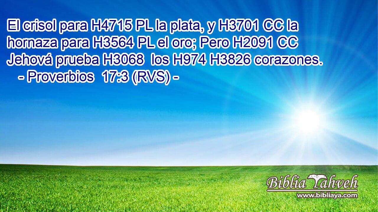 El crisol para H4715 PL la plata, y H3701 CC la hornaza para H3564 PL el oro; Pero H2091 CC Jehová prueba H3068  los H974 H3826 corazones. 