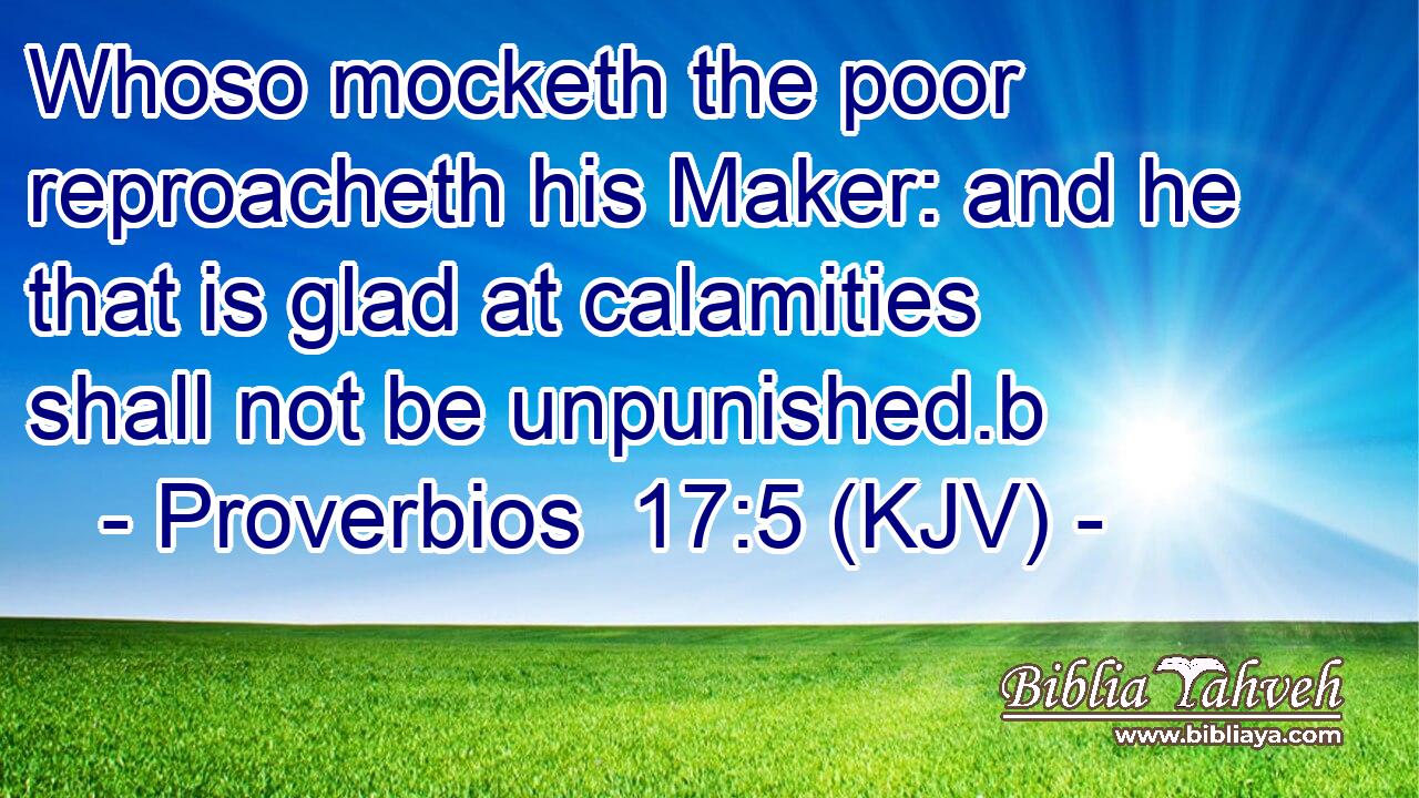 Whoso mocketh the poor reproacheth his Maker: and he that is glad at calamities shall not be unpunished.b