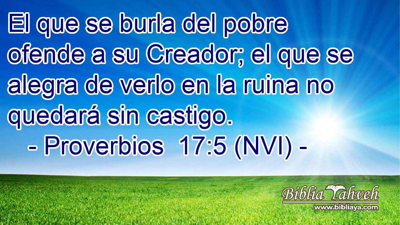  El que se burla del pobre ofende a su Creador; el que se alegra de verlo en la ruina no quedará sin castigo. 