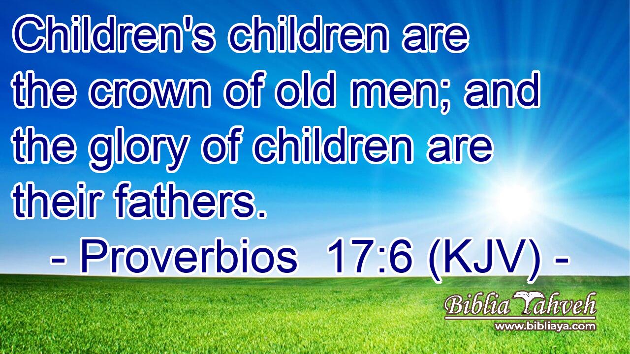 Children's children are the crown of old men; and the glory of children are their fathers.