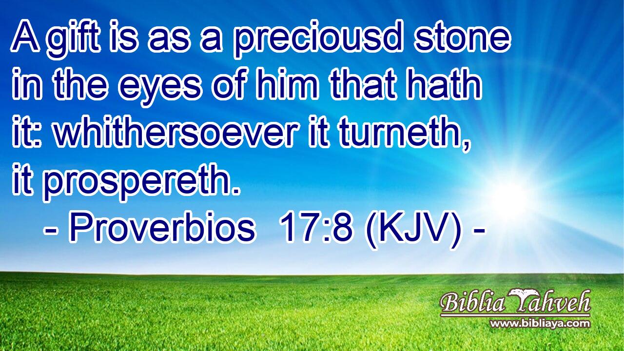 A gift is as a preciousd stone in the eyes of him that hath it: whithersoever it turneth, it prospereth.