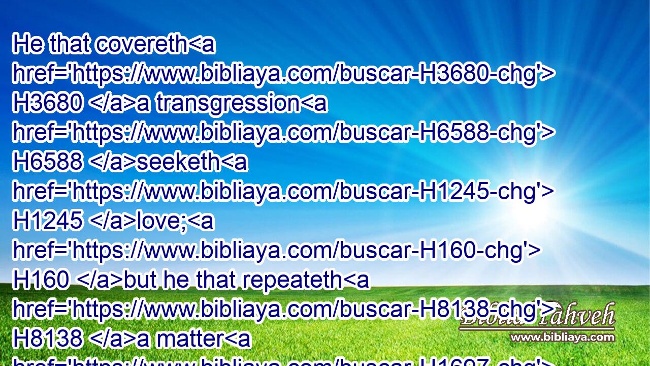 He that covereth H3680 a transgression H6588 seeketh H1245 love; H160 but he that repeateth H8138 a matter H1697 separateth H6504 very friends.H441