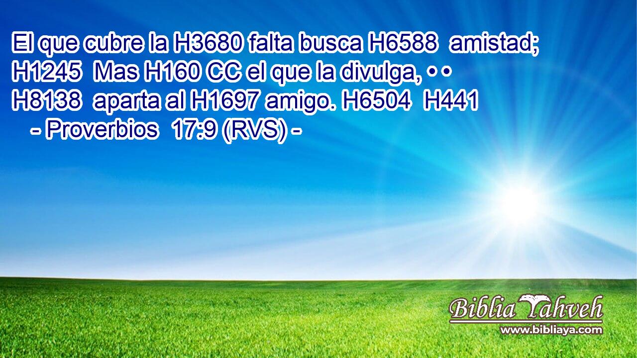 El que cubre la H3680 falta busca H6588  amistad; H1245  Mas H160 CC el que la divulga, • • H8138  aparta al H1697 amigo. H6504  H441 