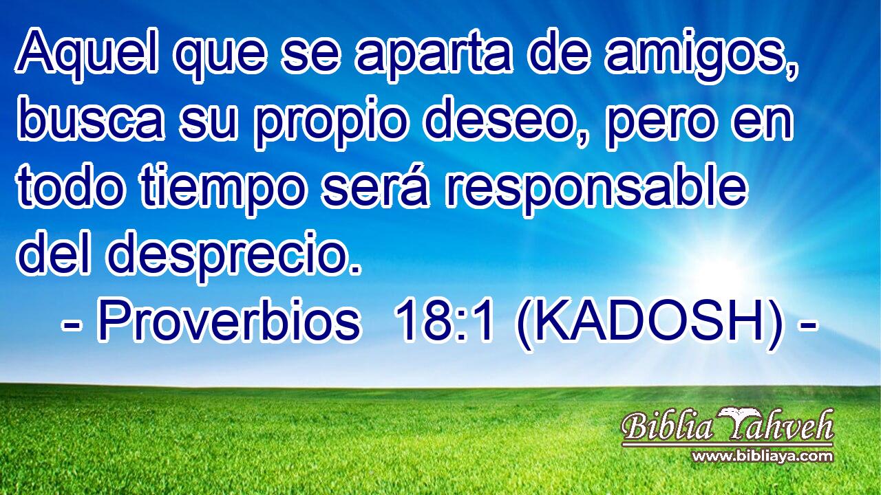  Aquel que se aparta de amigos, busca su propio deseo, pero en todo tiempo será responsable del desprecio. 