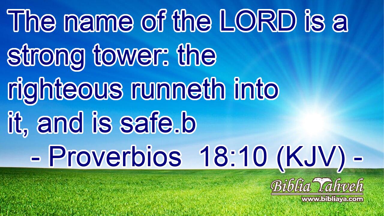 The name of the LORD is a strong tower: the righteous runneth into it, and is safe.b