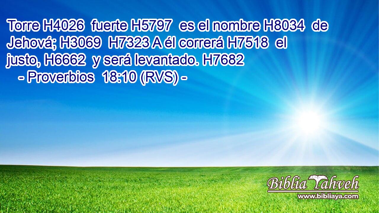 Torre H4026  fuerte H5797  es el nombre H8034  de Jehová; H3069  H7323 A él correrá H7518  el justo, H6662  y será levantado. H7682  
