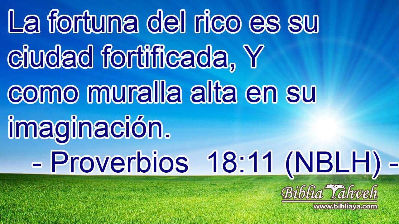  La fortuna del rico es su ciudad fortificada, Y como muralla alta en su imaginación. 