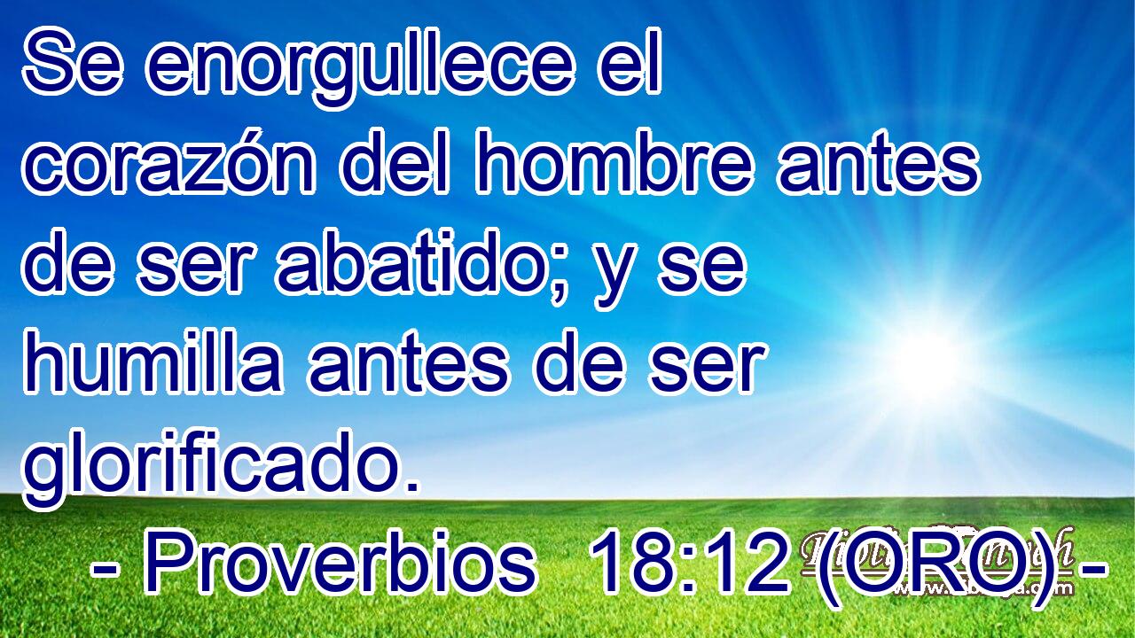  Se enorgullece el corazón del hombre antes de ser abatido; y se humilla antes de ser glorificado. 