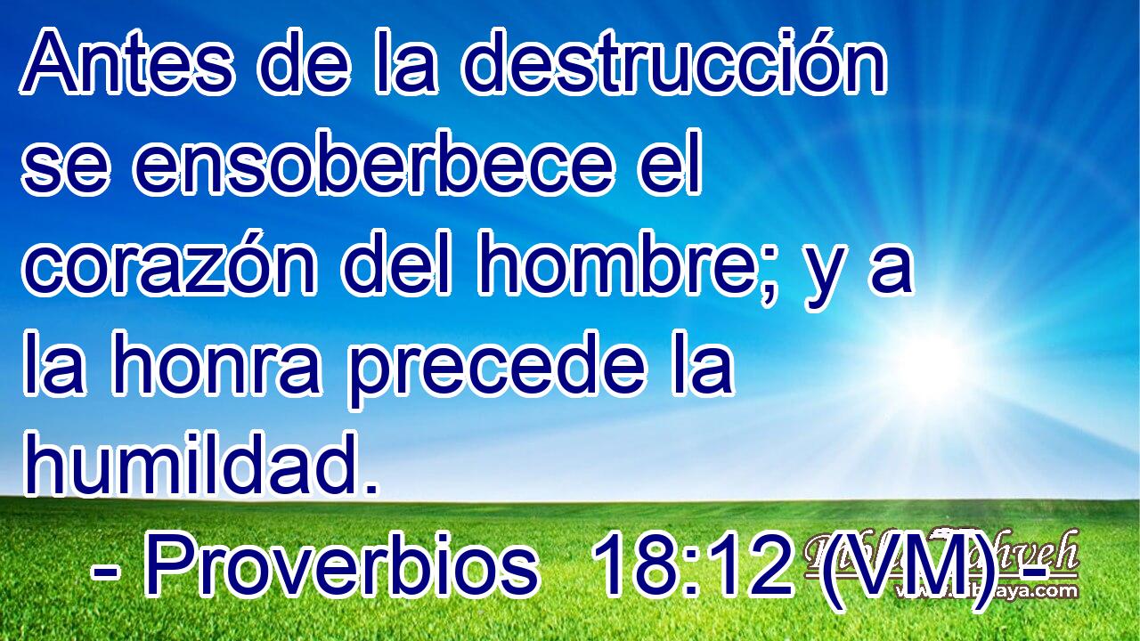  Antes de la destrucción se ensoberbece el corazón del hombre; y a la honra precede la humildad. 