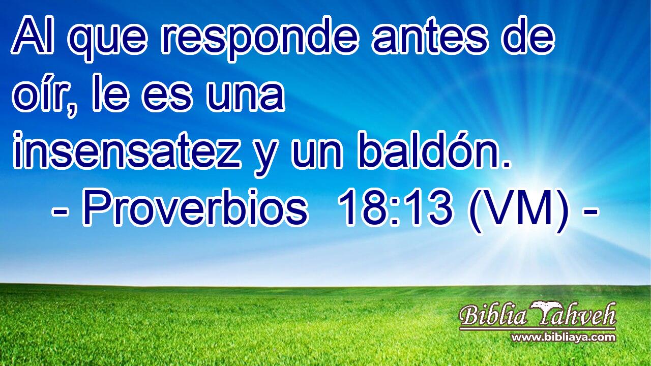  Al que responde antes de oír, le es una insensatez y un baldón. 