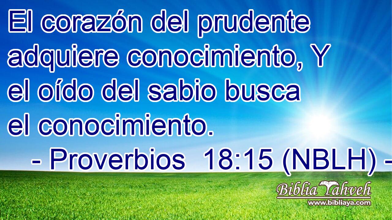  El corazón del prudente adquiere conocimiento, Y el oído del sabio busca el conocimiento. 