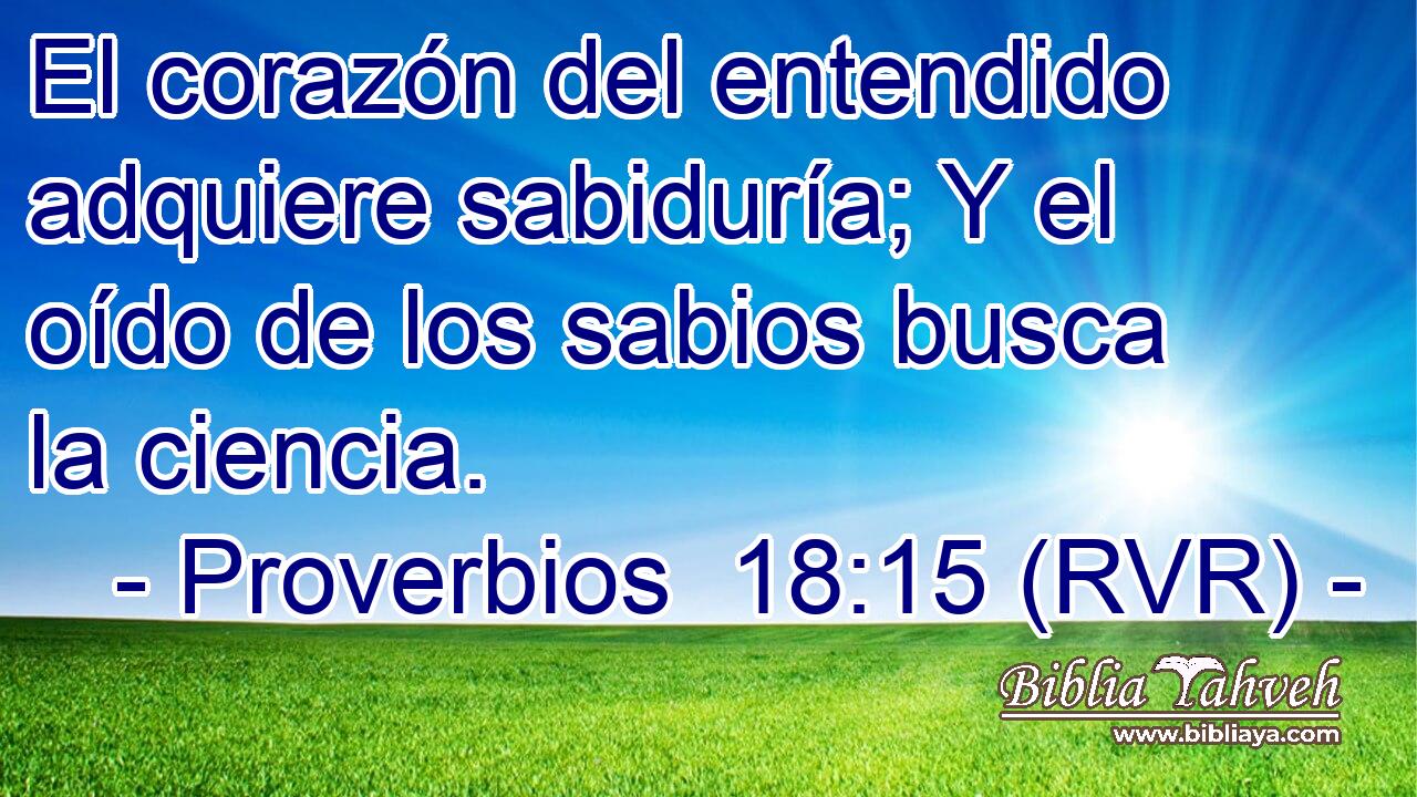 El corazón del entendido adquiere sabiduría; Y el oído de los sabios busca la ciencia.