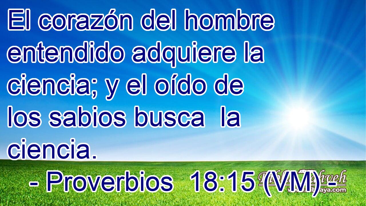 El corazón del hombre entendido adquiere la ciencia; y el oído de los sabios busca  la ciencia. 