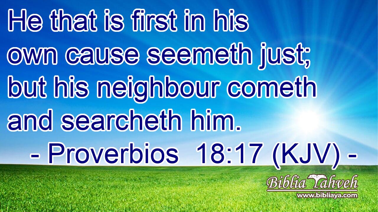 He that is first in his own cause seemeth just; but his neighbour cometh and searcheth him.