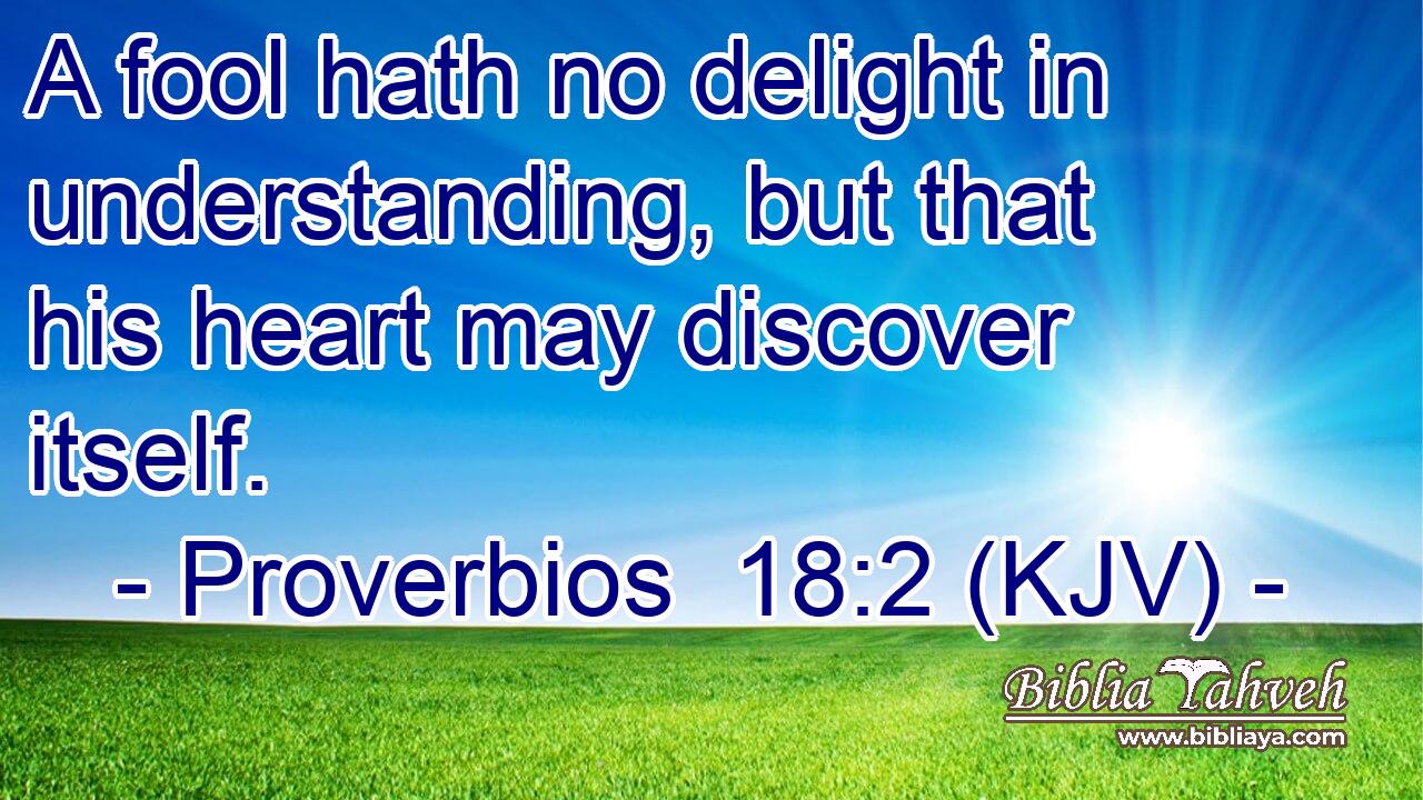 A fool hath no delight in understanding, but that his heart may discover itself.