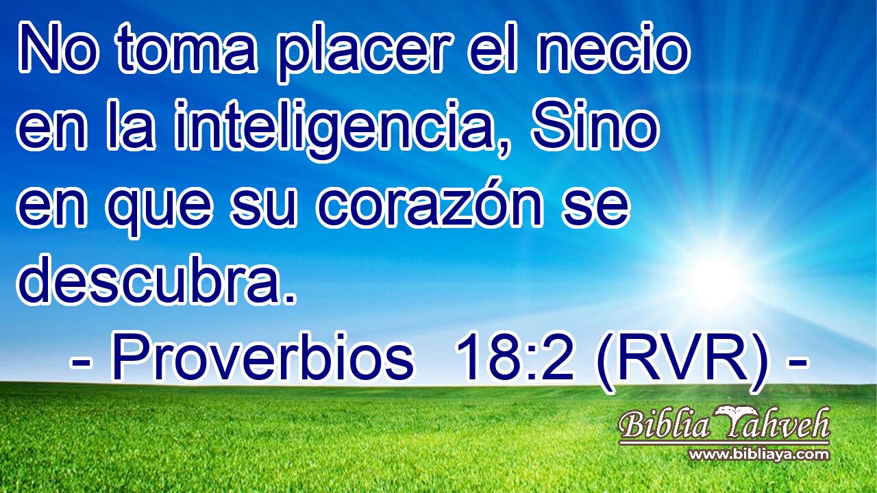No toma placer el necio en la inteligencia, Sino en que su corazón se descubra.