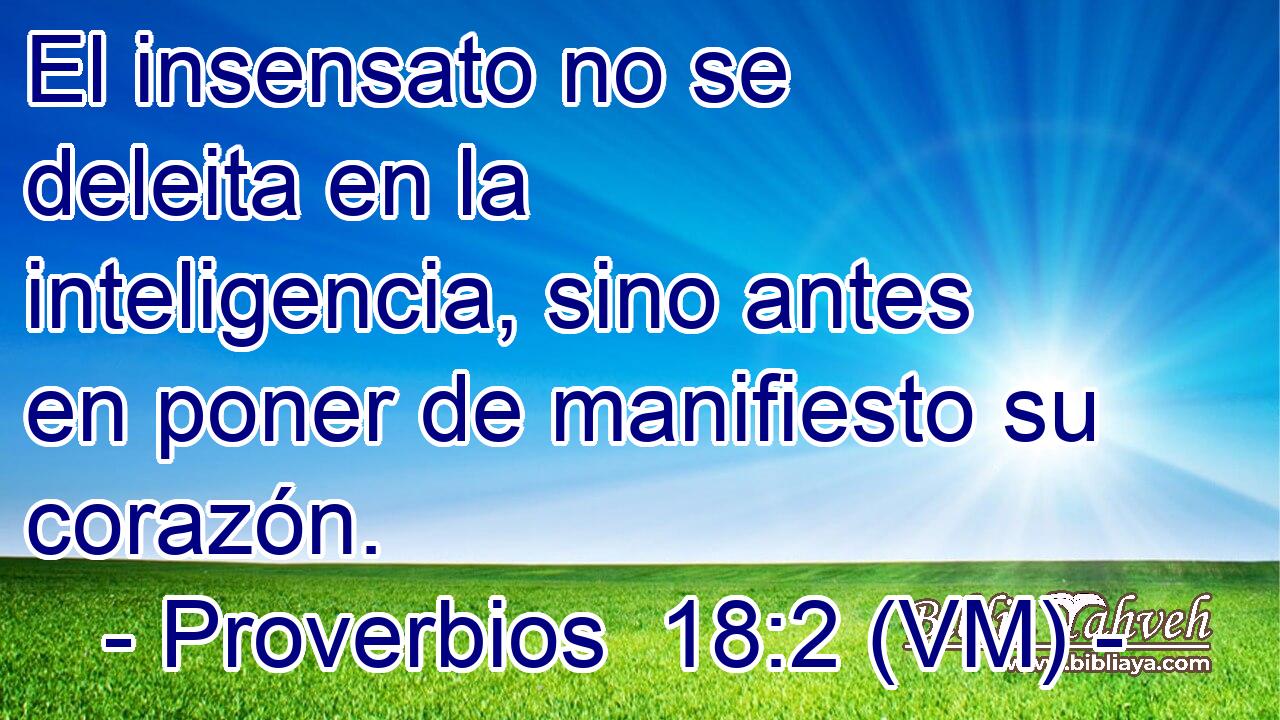  El insensato no se deleita en la inteligencia, sino antes en poner de manifiesto su corazón. 