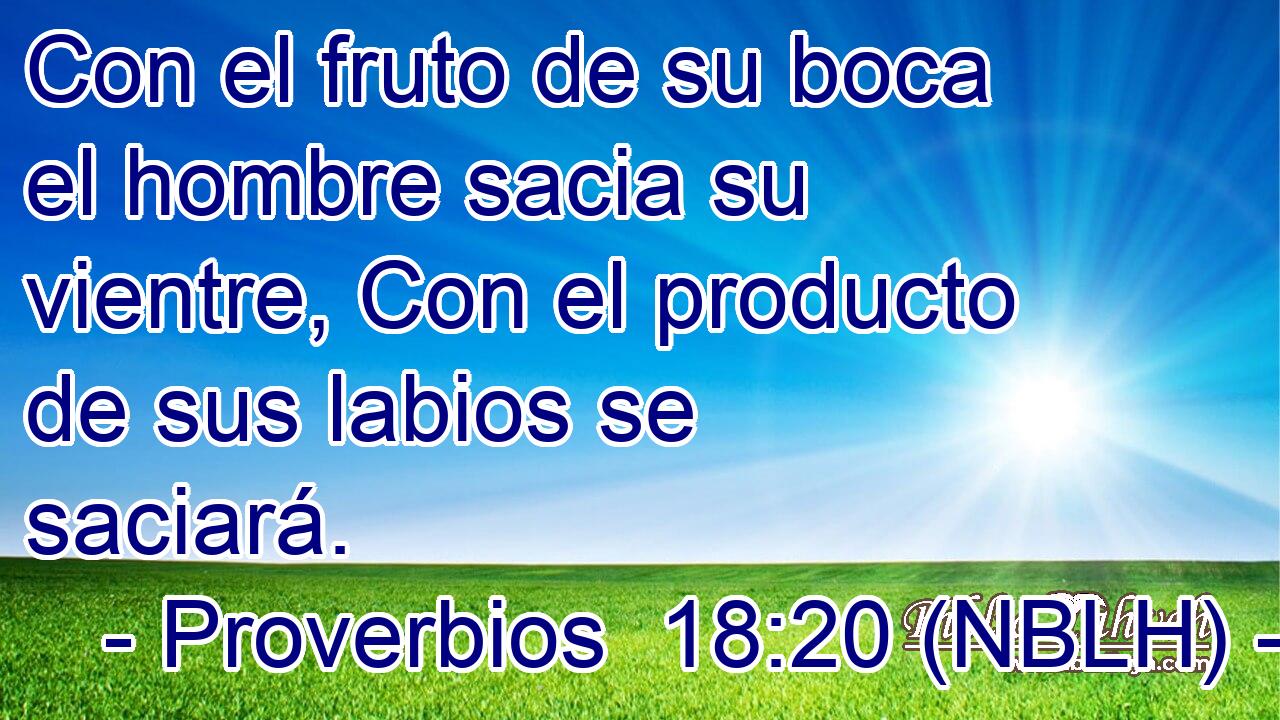  Con el fruto de su boca el hombre sacia su vientre, Con el producto de sus labios se saciará. 