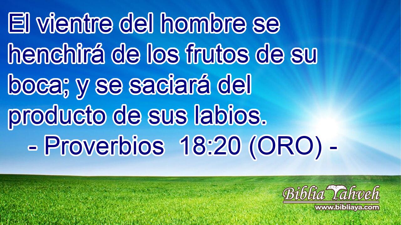  El vientre del hombre se henchirá de los frutos de su boca; y se saciará del producto de sus labios. 