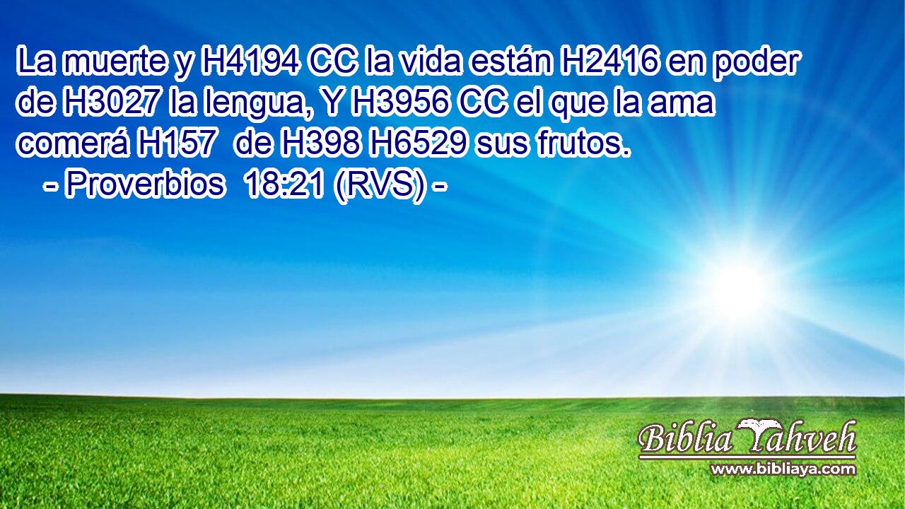 La muerte y H4194 CC la vida están H2416 en poder de H3027 la lengua, Y H3956 CC el que la ama comerá H157  de H398 H6529 sus frutos. 