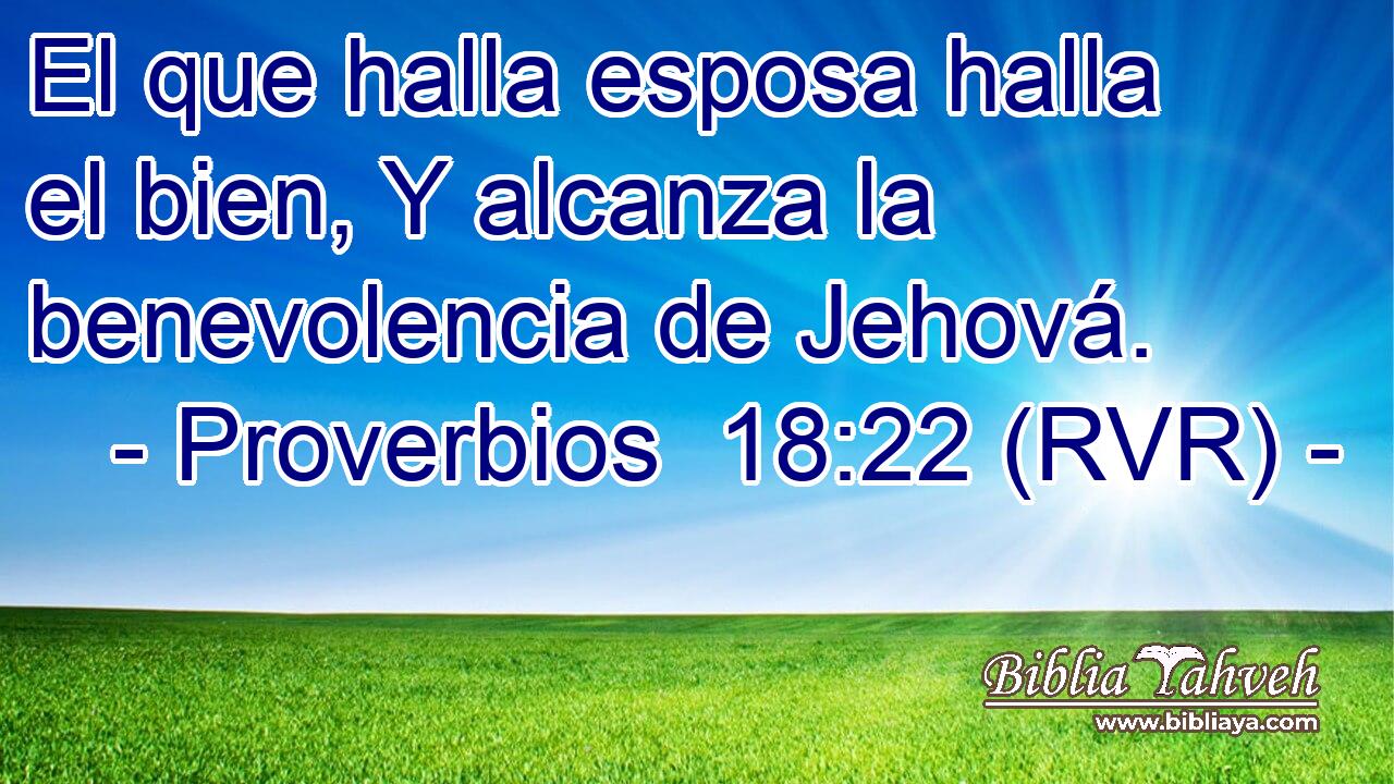 El que halla esposa halla el bien, Y alcanza la benevolencia de Jehová.