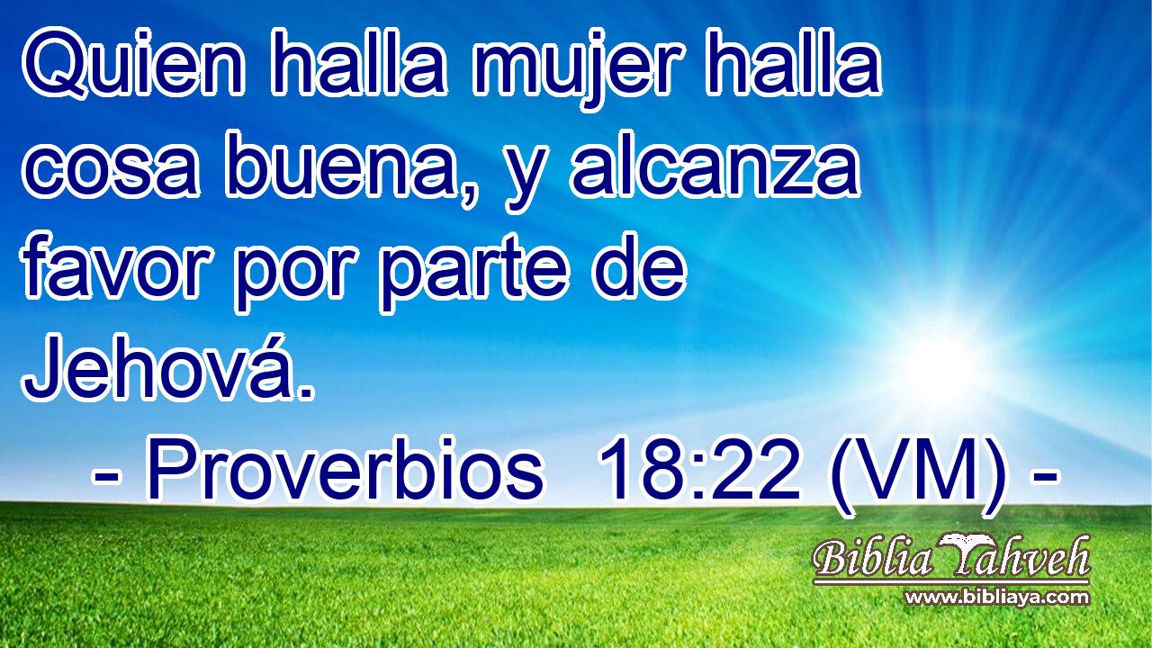  Quien halla mujer halla cosa buena, y alcanza favor por parte de Jehová. 