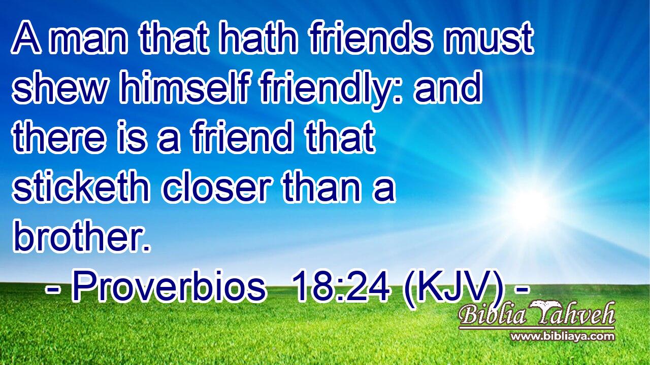 A man that hath friends must shew himself friendly: and there is a friend that sticketh closer than a brother.