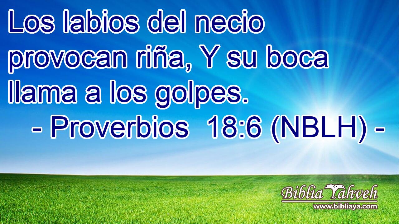  Los labios del necio provocan riña, Y su boca llama a los golpes. 