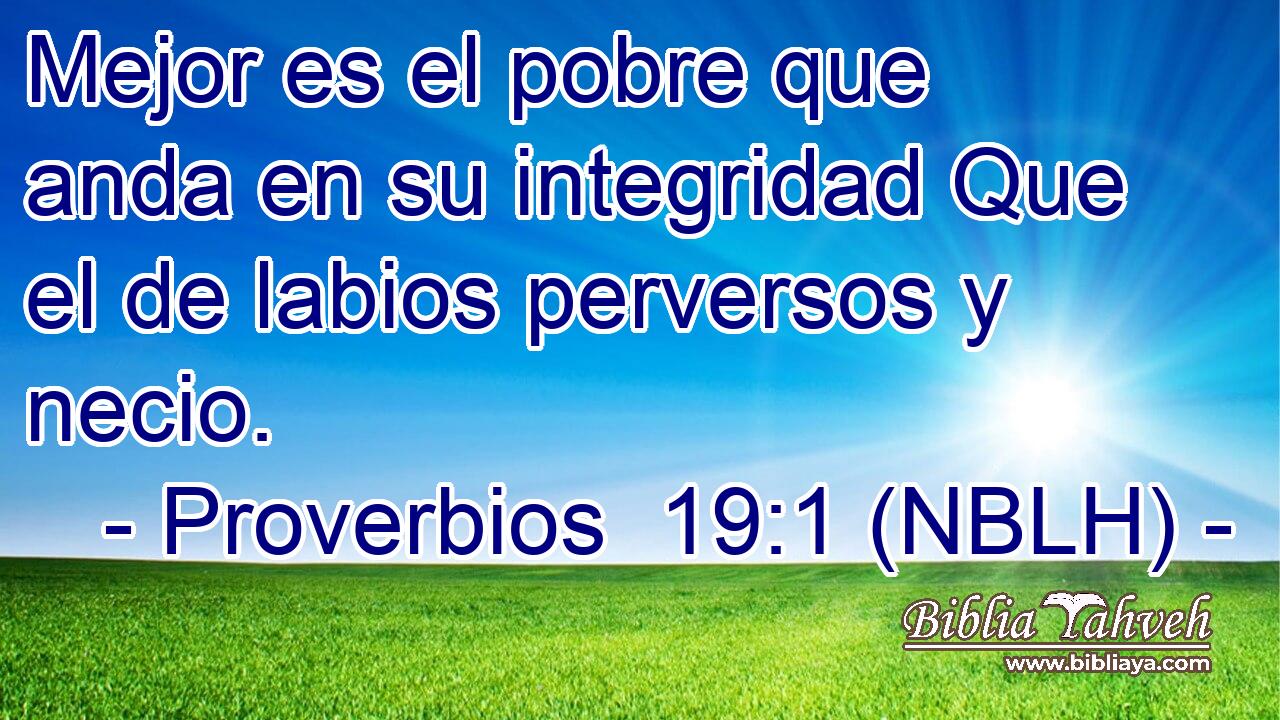  Mejor es el pobre que anda en su integridad Que el de labios perversos y necio. 