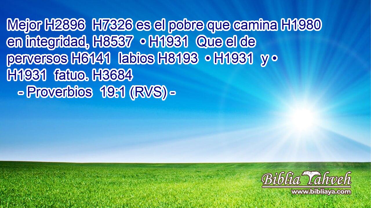 Mejor H2896  H7326 es el pobre que camina H1980  en integridad, H8537  • H1931  Que el de perversos H6141  labios H8193  • H1931  y • H1931  fatuo. H3684  