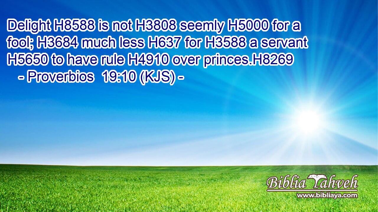 Delight H8588 is not H3808 seemly H5000 for a fool; H3684 much less H637 for H3588 a servant H5650 to have rule H4910 over princes.H8269