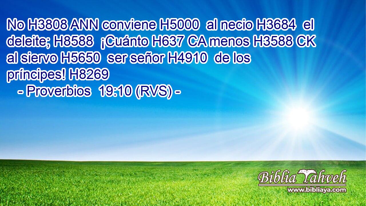No H3808 ANN conviene H5000  al necio H3684  el deleite; H8588  ¡Cuánto H637 CA menos H3588 CK al siervo H5650  ser señor H4910  de los príncipes! H8269  