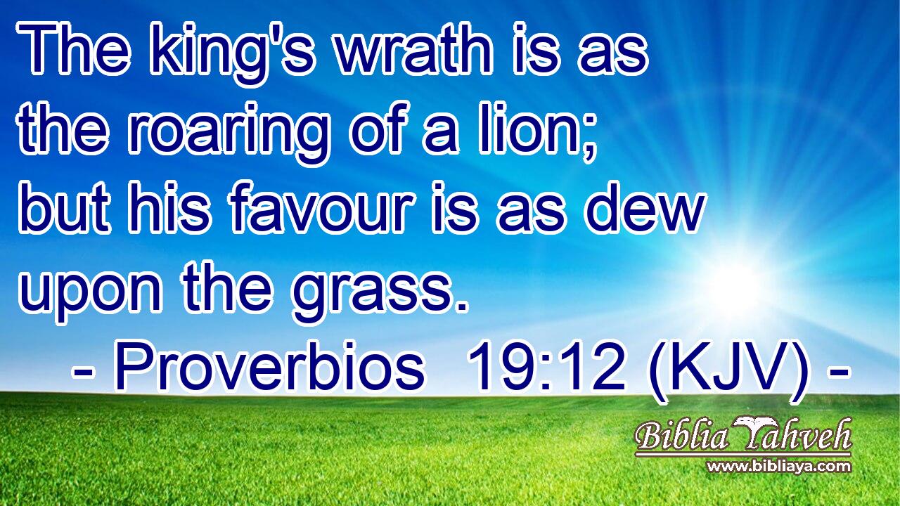 The king's wrath is as the roaring of a lion; but his favour is as dew upon the grass.