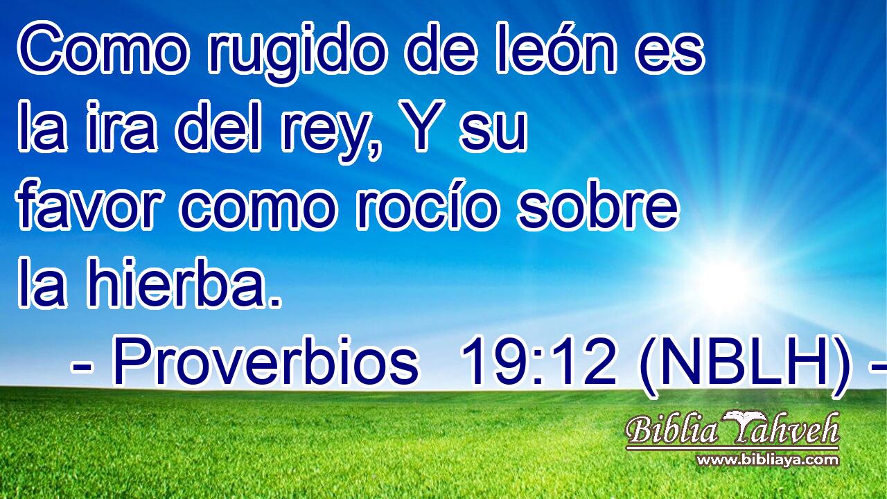  Como rugido de león es la ira del rey, Y su favor como rocío sobre la hierba. 