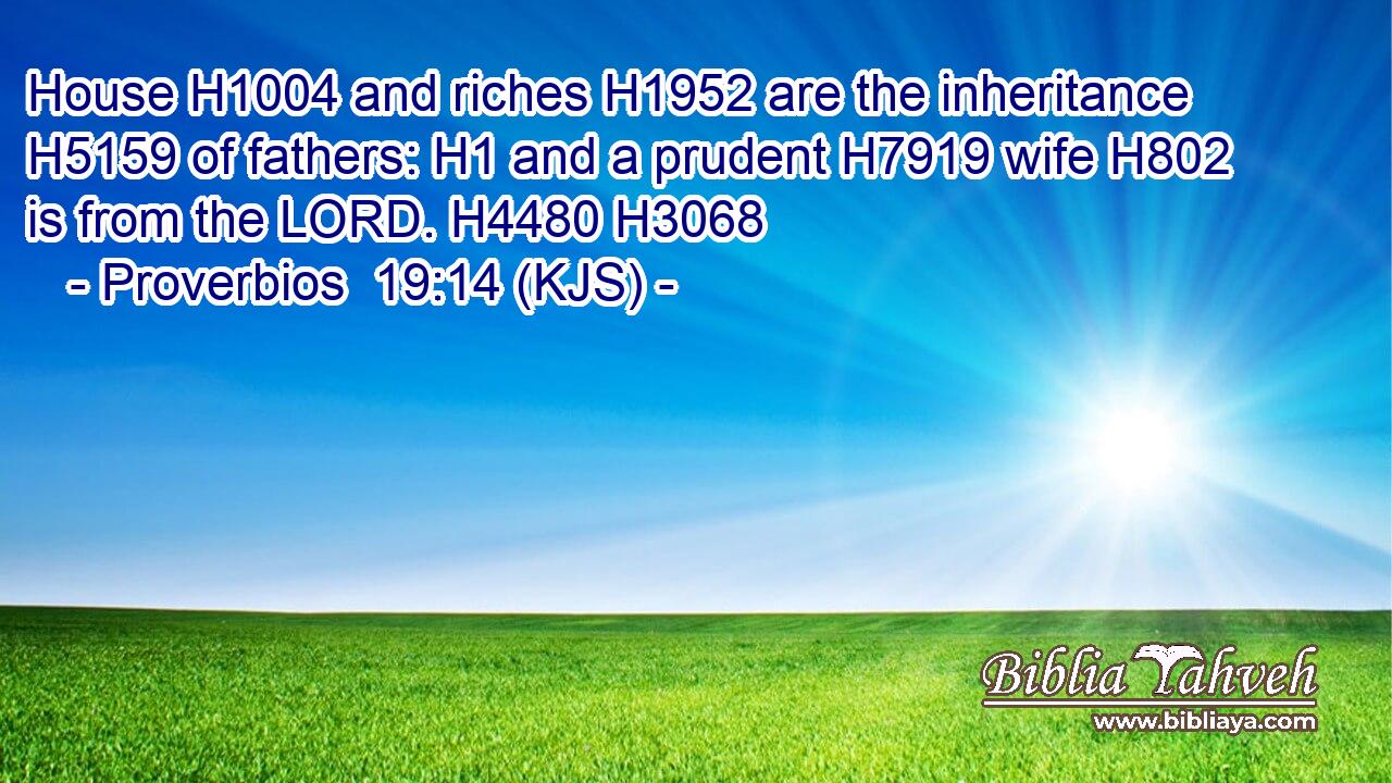 House H1004 and riches H1952 are the inheritance H5159 of fathers: H1 and a prudent H7919 wife H802 is from the LORD. H4480 H3068