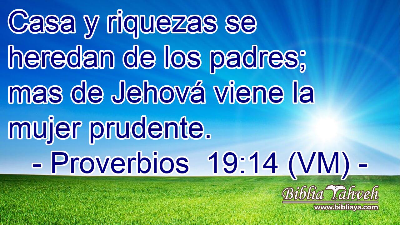  Casa y riquezas se heredan de los padres; mas de Jehová viene la mujer prudente. 