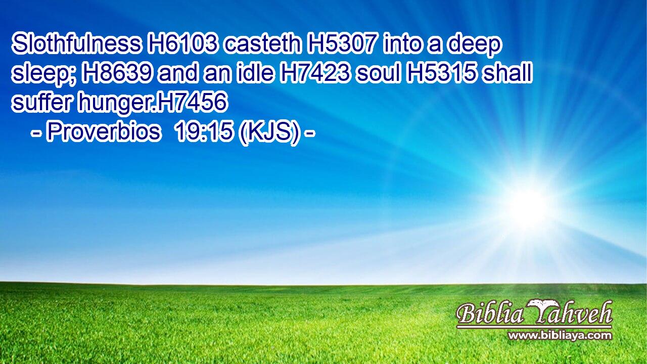 Slothfulness H6103 casteth H5307 into a deep sleep; H8639 and an idle H7423 soul H5315 shall suffer hunger.H7456