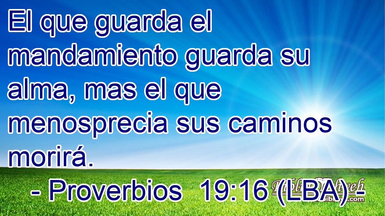 El que guarda el mandamiento guarda su alma, mas el que menosprecia sus caminos morirá.
